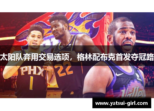 太阳队弃用交易选项，格林配布克首发夺冠路