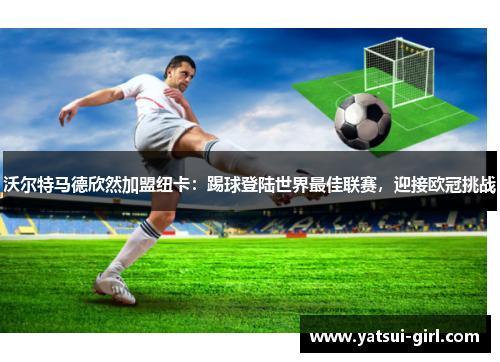 沃尔特马德欣然加盟纽卡：踢球登陆世界最佳联赛，迎接欧冠挑战